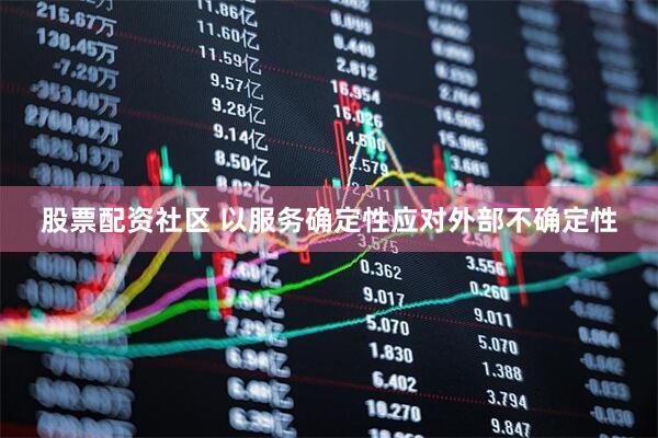 股票配资社区 以服务确定性应对外部不确定性