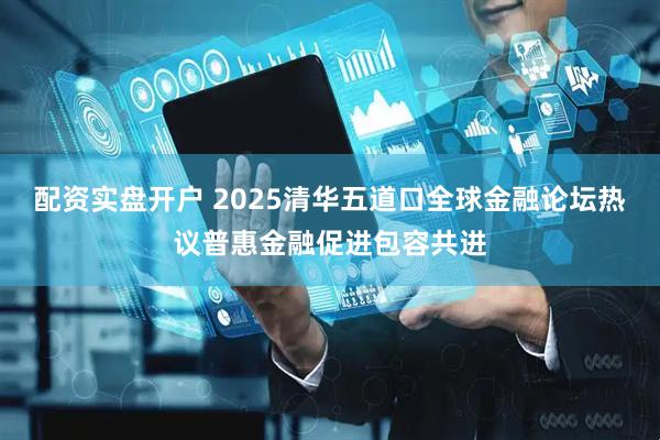配资实盘开户 2025清华五道口全球金融论坛热议普惠金融促进包容共进