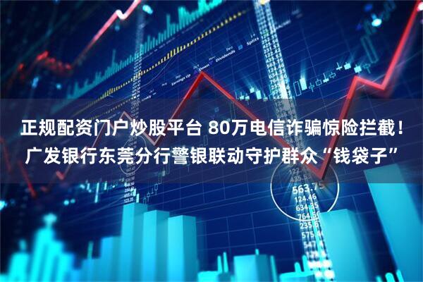 正规配资门户炒股平台 80万电信诈骗惊险拦截！广发银行东莞分行警银联动守护群众“钱袋子”