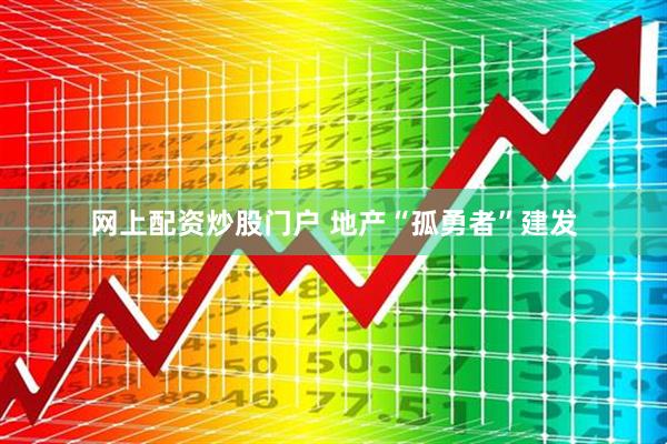 网上配资炒股门户 地产“孤勇者”建发