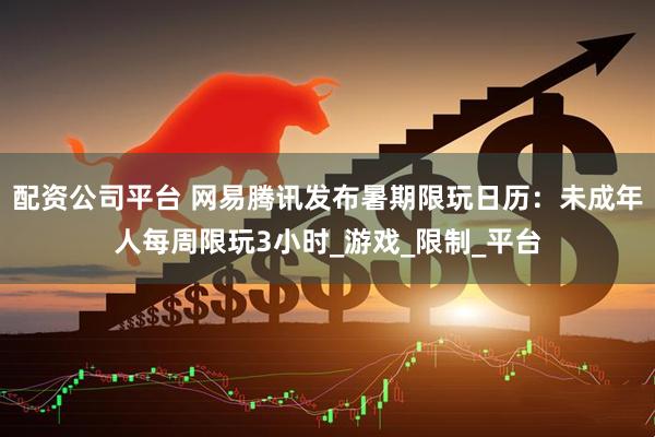 配资公司平台 网易腾讯发布暑期限玩日历：未成年人每周限玩3小时_游戏_限制_平台