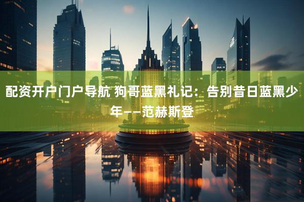 配资开户门户导航 狗哥蓝黑礼记：告别昔日蓝黑少年——范赫斯登