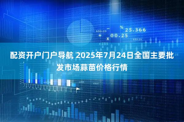配资开户门户导航 2025年7月24日全国主要批发市场蒜苗价格行情