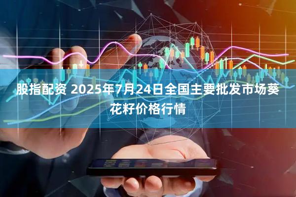 股指配资 2025年7月24日全国主要批发市场葵花籽价格行情