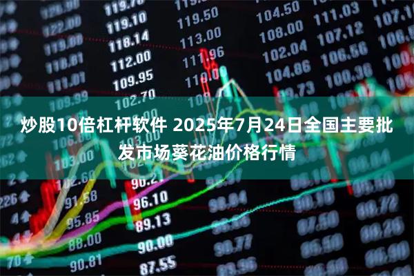 炒股10倍杠杆软件 2025年7月24日全国主要批发市场葵花油价格行情