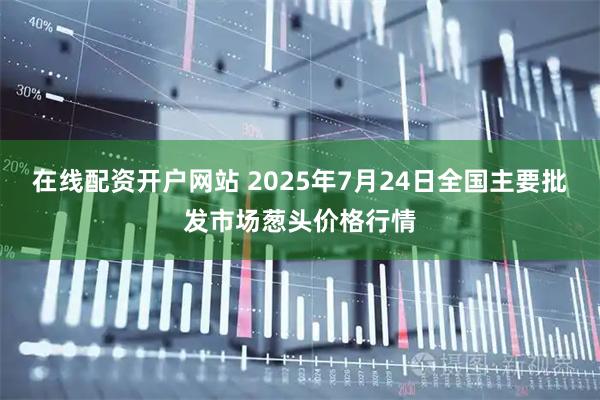 在线配资开户网站 2025年7月24日全国主要批发市场葱头价格行情