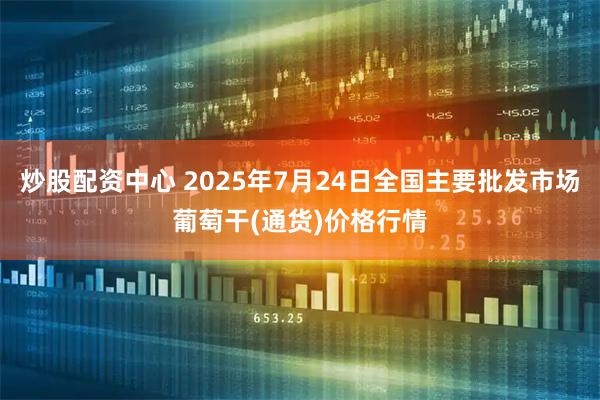 炒股配资中心 2025年7月24日全国主要批发市场葡萄干(通货)价格行情
