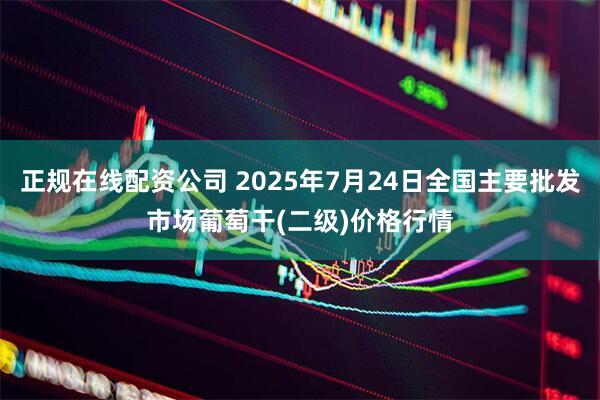 正规在线配资公司 2025年7月24日全国主要批发市场葡萄干(二级)价格行情