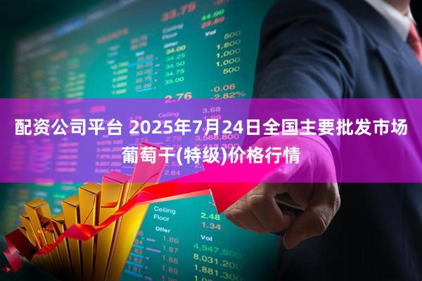 配资公司平台 2025年7月24日全国主要批发市场葡萄干(特级)价格行情