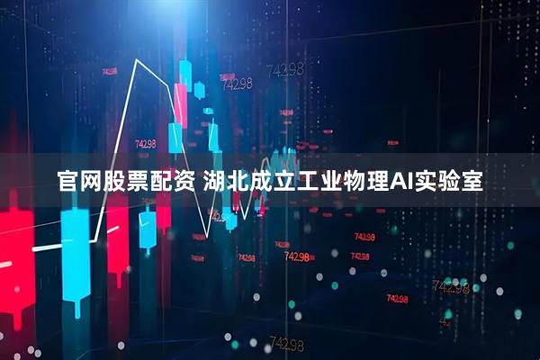 官网股票配资 湖北成立工业物理AI实验室