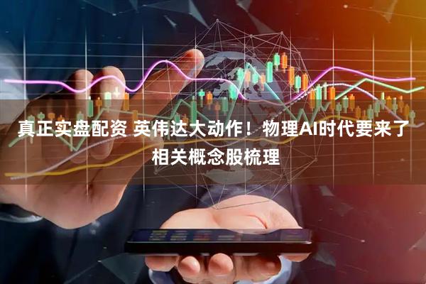 真正实盘配资 英伟达大动作！物理AI时代要来了 相关概念股梳理