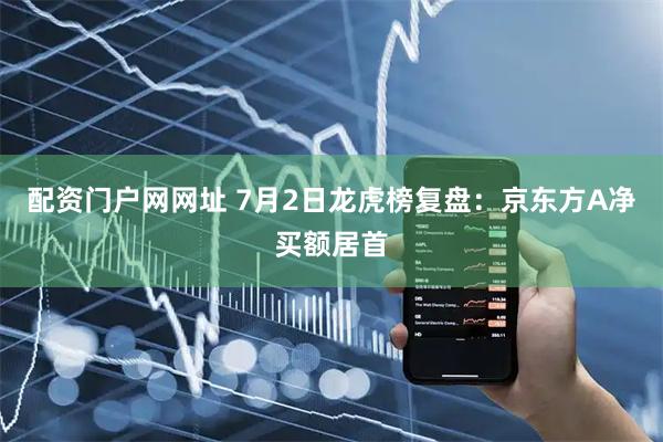 配资门户网网址 7月2日龙虎榜复盘：京东方A净买额居首