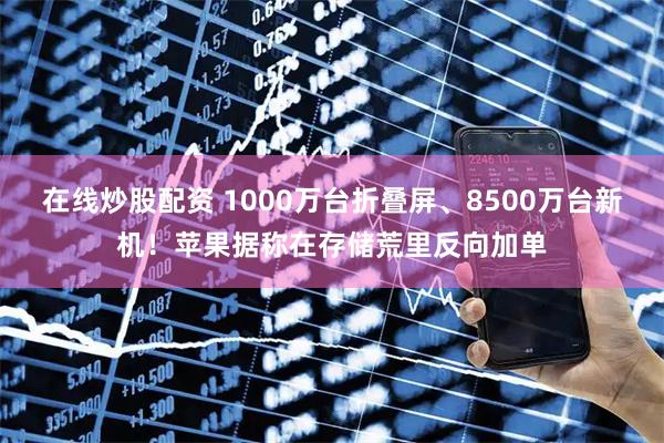 在线炒股配资 1000万台折叠屏、8500万台新机！苹果据称在存储荒里反向加单