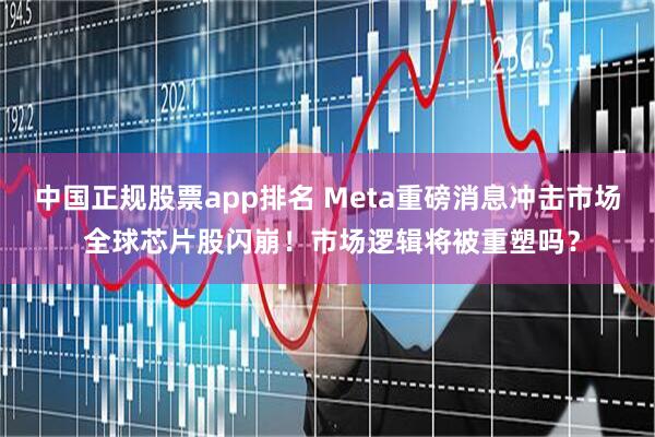 中国正规股票app排名 Meta重磅消息冲击市场 全球芯片股闪崩！市场逻辑将被重塑吗？