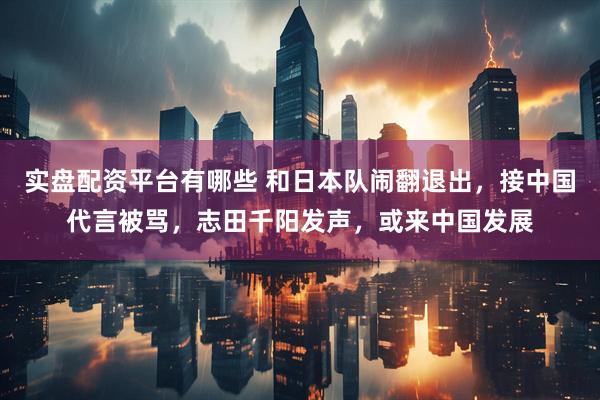 实盘配资平台有哪些 和日本队闹翻退出，接中国代言被骂，志田千阳发声，或来中国发展