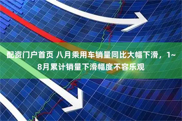配资门户首页 八月乘用车销量同比大幅下滑，1~8月累计销量下滑幅度不容乐观