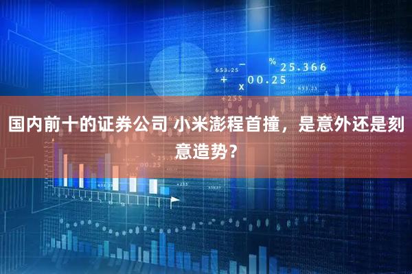 国内前十的证券公司 小米澎程首撞，是意外还是刻意造势？